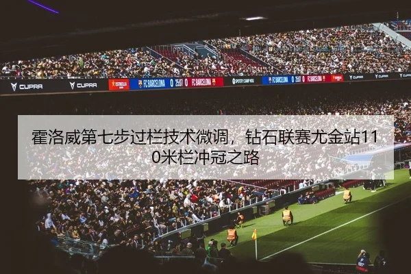 霍洛威第七步过栏技术微调，钻石联赛尤金站110米栏冲冠之路